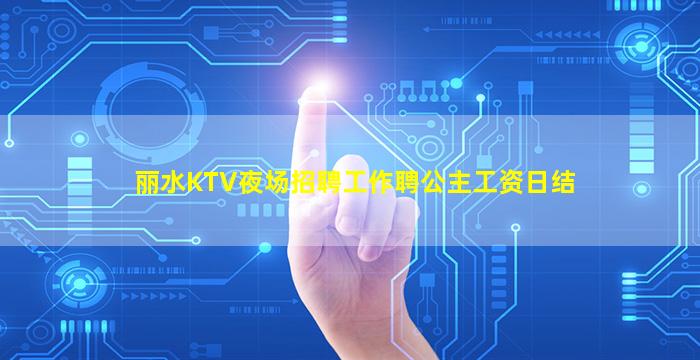 丽水KTV夜场招聘工作聘公主工资日结